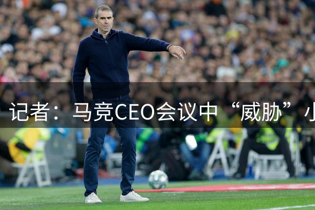 记者：马竞CEO会议中“威胁”小蜘蛛，要么去阿森纳要么坐看台